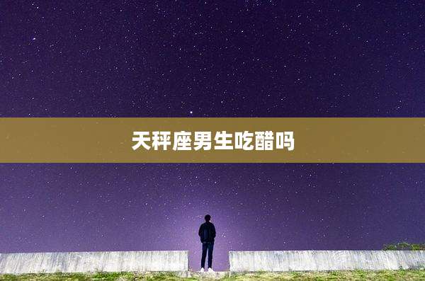 天秤座男生吃醋吗