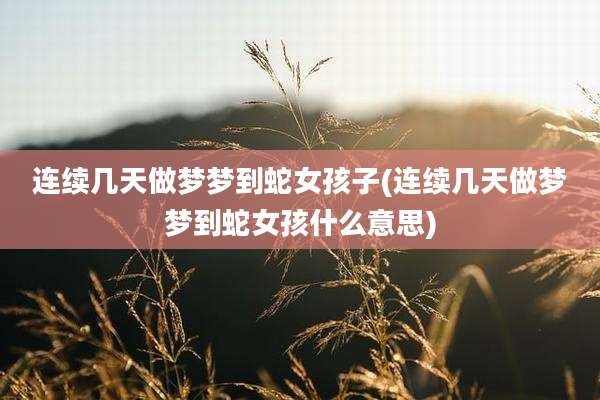 连续几天做梦梦到蛇女孩子(连续几天做梦梦到蛇女孩什么意思)
