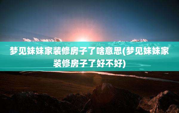 梦见妹妹家装修房子了啥意思(梦见妹妹家装修房子了好不好)