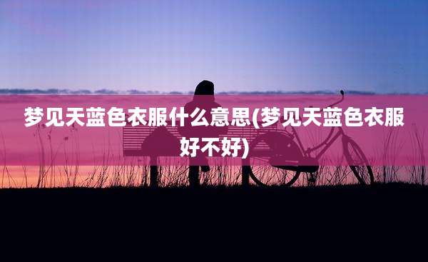 梦见天蓝色衣服什么意思(梦见天蓝色衣服好不好)