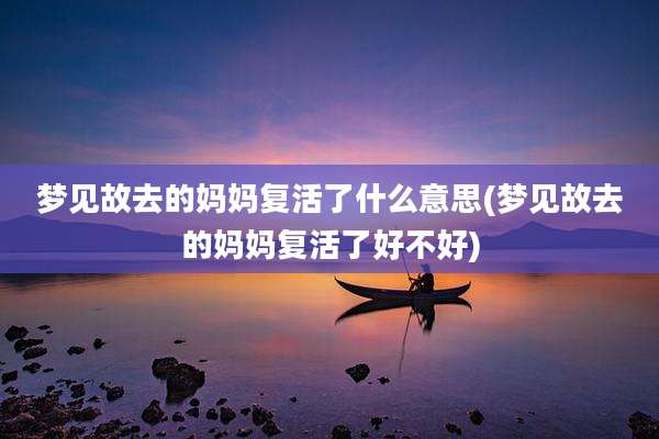 梦见故去的妈妈复活了什么意思(梦见故去的妈妈复活了好不好)