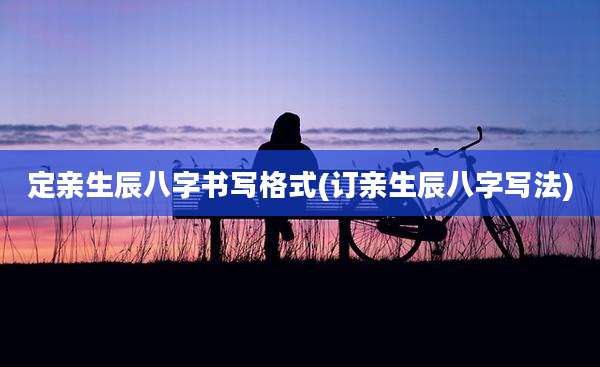 定亲生辰八字书写格式(订亲生辰八字写法)