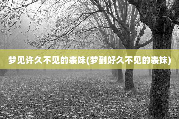 梦见许久不见的表妹(梦到好久不见的表妹)
