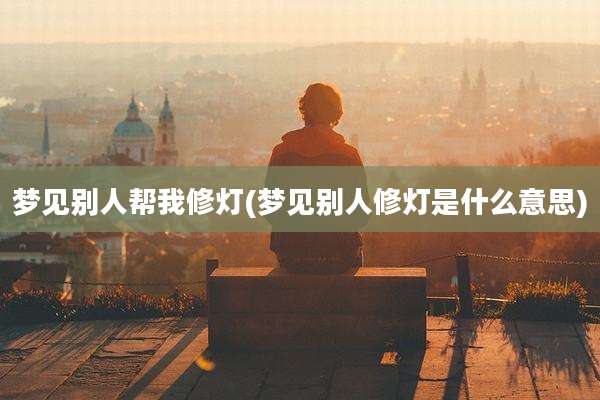 梦见别人帮我修灯(梦见别人修灯是什么意思)