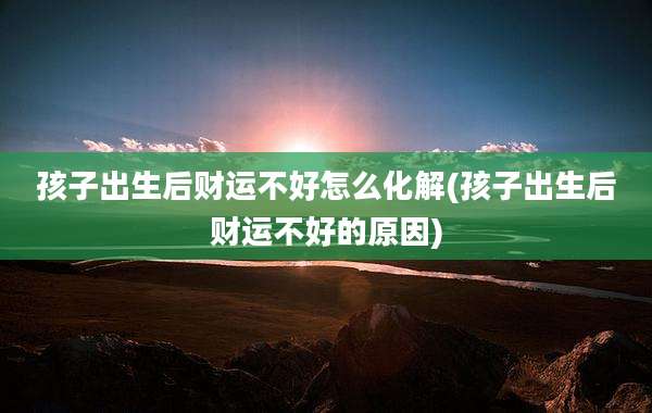 孩子出生后财运不好怎么化解(孩子出生后财运不好的原因)