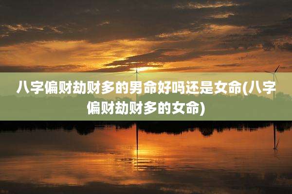 八字偏财劫财多的男命好吗还是女命(八字偏财劫财多的女命)