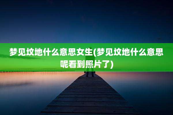 梦见坟地什么意思女生(梦见坟地什么意思呢看到照片了)