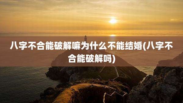 八字不合能破解嘛为什么不能结婚(八字不合能破解吗)