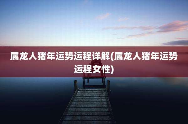 属龙人猪年运势运程详解(属龙人猪年运势运程女性)