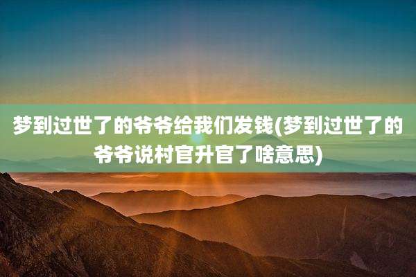 梦到过世了的爷爷给我们发钱(梦到过世了的爷爷说村官升官了啥意思)