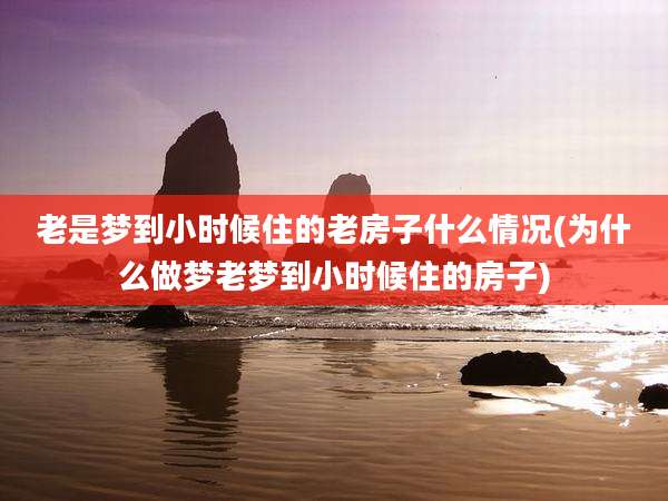 老是梦到小时候住的老房子什么情况(为什么做梦老梦到小时候住的房子)