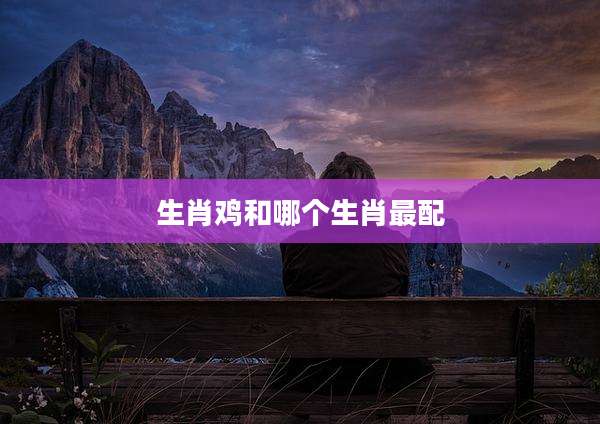 生肖鸡和哪个生肖最配