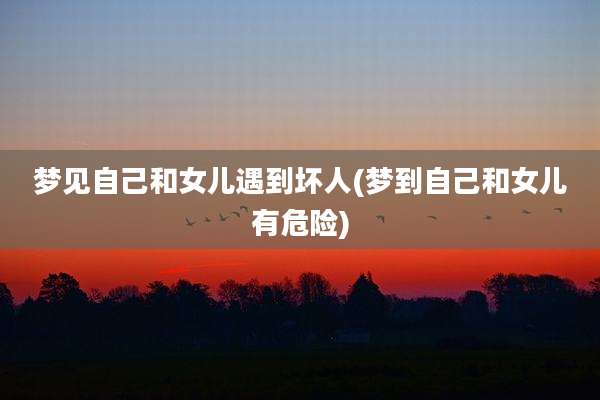 梦见自己和女儿遇到坏人(梦到自己和女儿有危险)