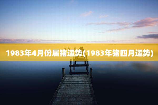 1983年4月份属猪运势(1983年猪四月运势)