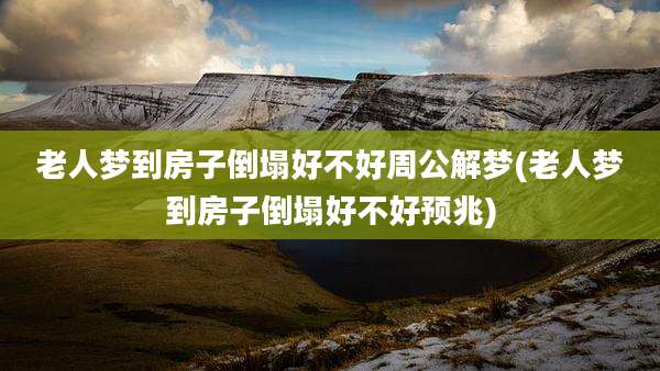 老人梦到房子倒塌好不好周公解梦(老人梦到房子倒塌好不好预兆)
