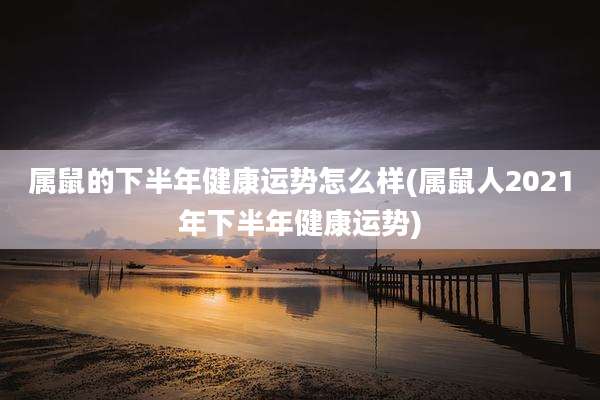 属鼠的下半年健康运势怎么样(属鼠人2021年下半年健康运势)
