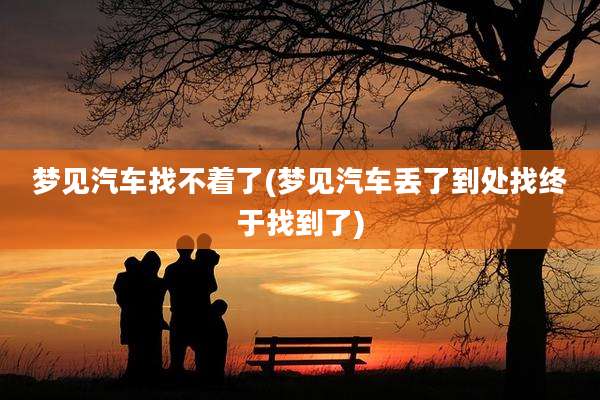 梦见汽车找不着了(梦见汽车丢了到处找终于找到了)