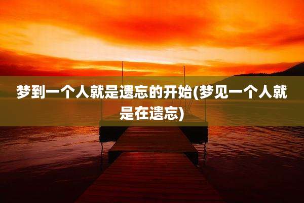 梦到一个人就是遗忘的开始(梦见一个人就是在遗忘)