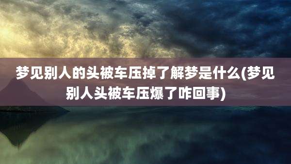 梦见别人的头被车压掉了解梦是什么(梦见别人头被车压爆了咋回事)