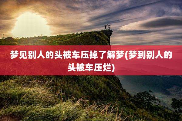 梦见别人的头被车压掉了解梦(梦到别人的头被车压烂)