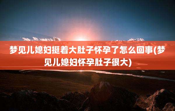 梦见儿媳妇挺着大肚子怀孕了怎么回事(梦见儿媳妇怀孕肚子很大)