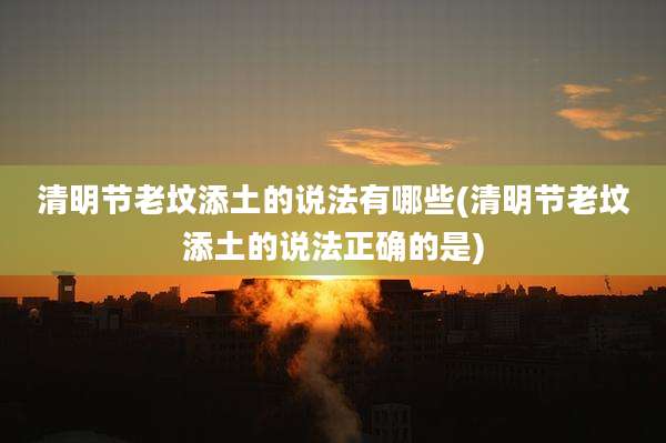 清明节老坟添土的说法有哪些(清明节老坟添土的说法正确的是)