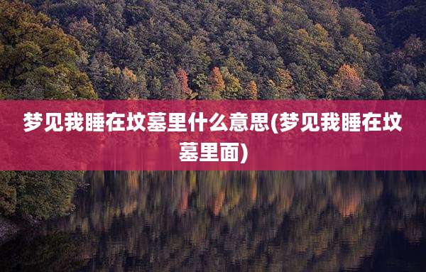 梦见我睡在坟墓里什么意思(梦见我睡在坟墓里面)