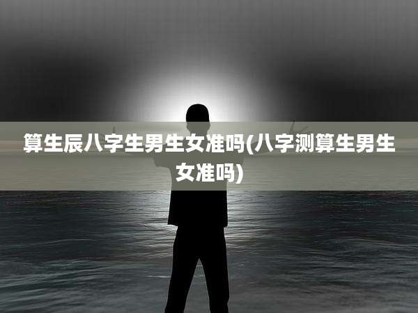 算生辰八字生男生女准吗(八字测算生男生女准吗)