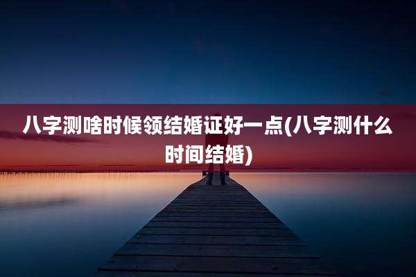 八字测啥时候领结婚证好一点(八字测什么时间结婚)