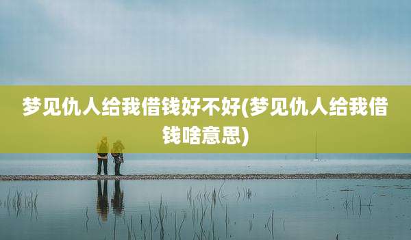 梦见仇人给我借钱好不好(梦见仇人给我借钱啥意思)