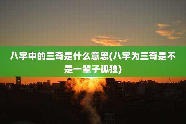 八字中的三奇是什么意思(八字为三奇是不是一辈子孤独)