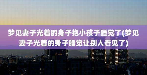 梦见妻子光着的身子抱小孩子睡觉了(梦见妻子光着的身子睡觉让别人看见了)