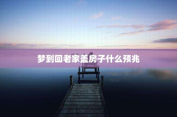 梦到回老家盖房子什么预兆