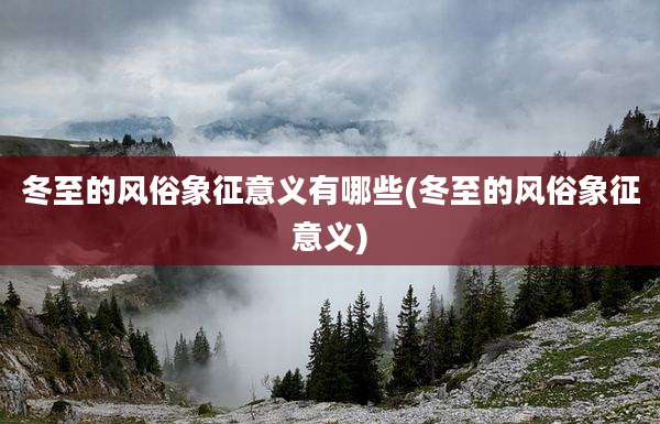 冬至的风俗象征意义有哪些(冬至的风俗象征意义)