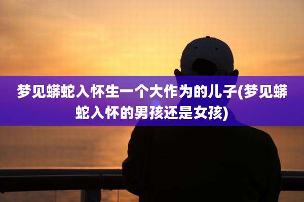 梦见蟒蛇入怀生一个大作为的儿子(梦见蟒蛇入怀的男孩还是女孩)