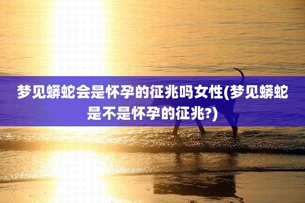 梦见蟒蛇会是怀孕的征兆吗女性(梦见蟒蛇是不是怀孕的征兆?)