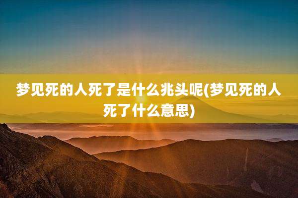 梦见死的人死了是什么兆头呢(梦见死的人死了什么意思)