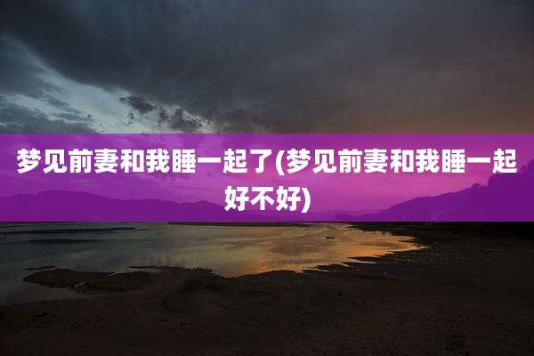 梦见前妻和我睡一起了(梦见前妻和我睡一起好不好)