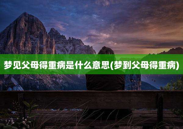 梦见父母得重病是什么意思(梦到父母得重病)