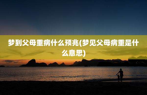 梦到父母重病什么预兆(梦见父母病重是什么意思)