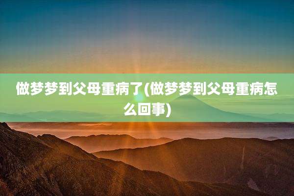 做梦梦到父母重病了(做梦梦到父母重病怎么回事)