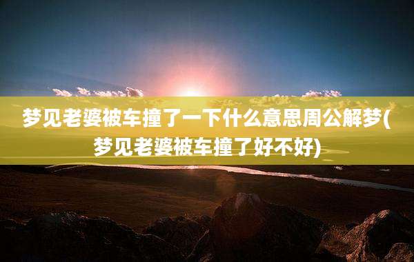 梦见老婆被车撞了一下什么意思周公解梦(梦见老婆被车撞了好不好)