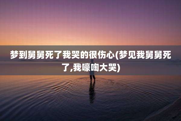 梦到舅舅死了我哭的很伤心(梦见我舅舅死了,我嚎啕大哭)