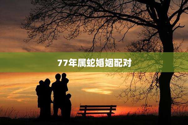 77年属蛇婚姻配对