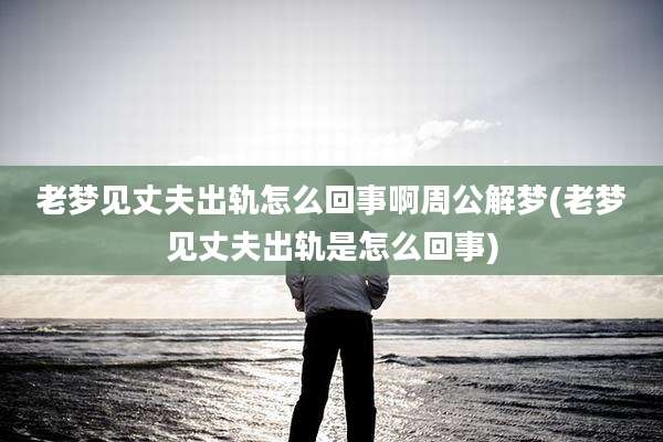老梦见丈夫出轨怎么回事啊周公解梦(老梦见丈夫出轨是怎么回事)