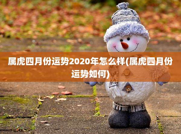 属虎四月份运势2020年怎么样(属虎四月份运势如何)