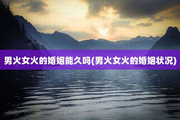 男火女火的婚姻能久吗(男火女火的婚姻状况)
