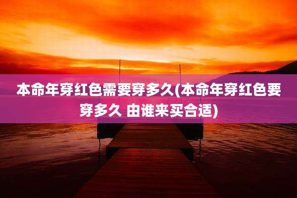 本命年穿红色需要穿多久(本命年穿红色要穿多久 由谁来买合适)