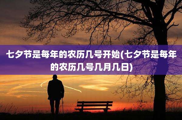 七夕节是每年的农历几号开始(七夕节是每年的农历几号几月几日)