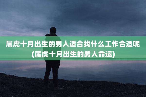 属虎十月出生的男人适合找什么工作合适呢(属虎十月出生的男人命运)